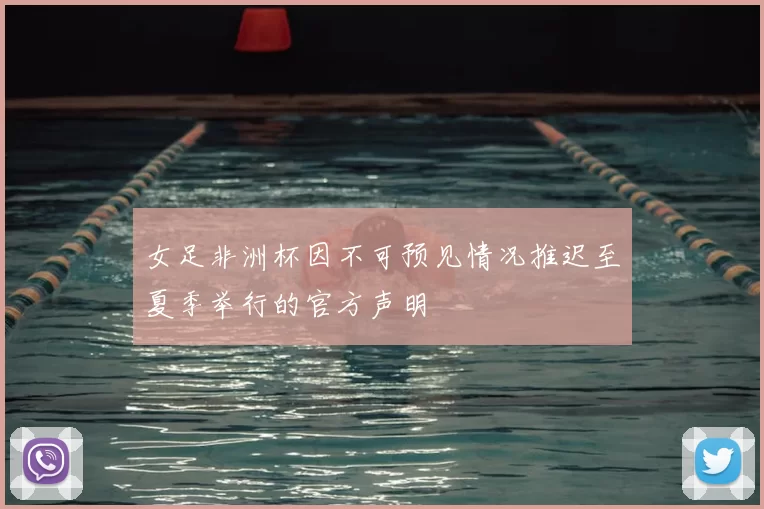 女足非洲杯因不可预见情况推迟至夏季举行的官方声明