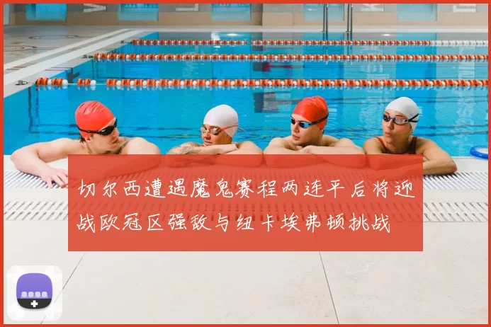 切尔西遭遇魔鬼赛程两连平后将迎战欧冠区强敌与纽卡埃弗顿挑战
