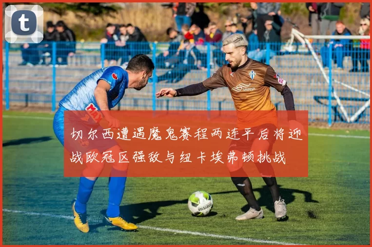 切尔西遭遇魔鬼赛程两连平后将迎战欧冠区强敌与纽卡埃弗顿挑战