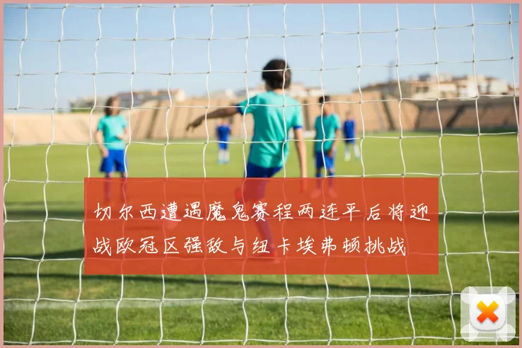 切尔西遭遇魔鬼赛程两连平后将迎战欧冠区强敌与纽卡埃弗顿挑战
