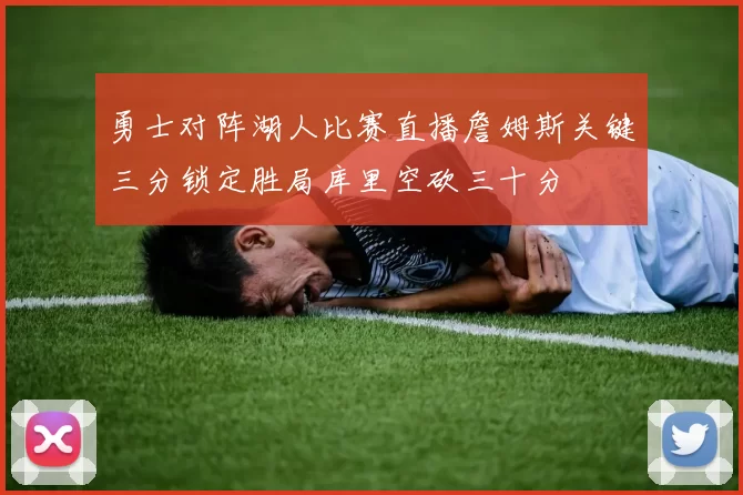 勇士对阵湖人比赛直播詹姆斯关键三分锁定胜局库里空砍三十分