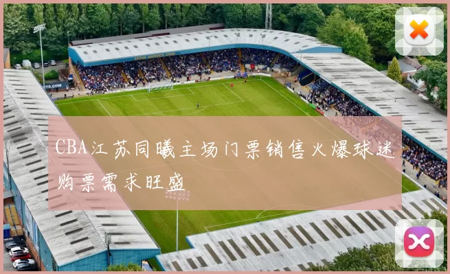 CBA江苏同曦主场门票销售火爆球迷购票需求旺盛