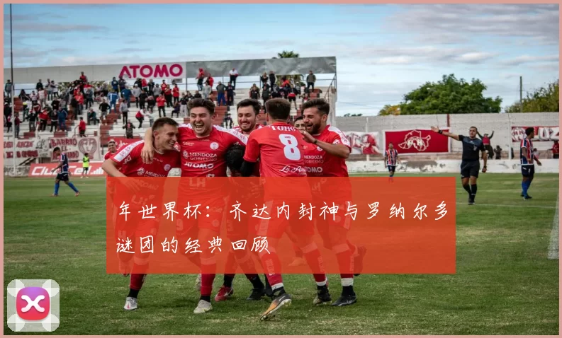 年世界杯：齐达内封神与罗纳尔多谜团的经典回顾