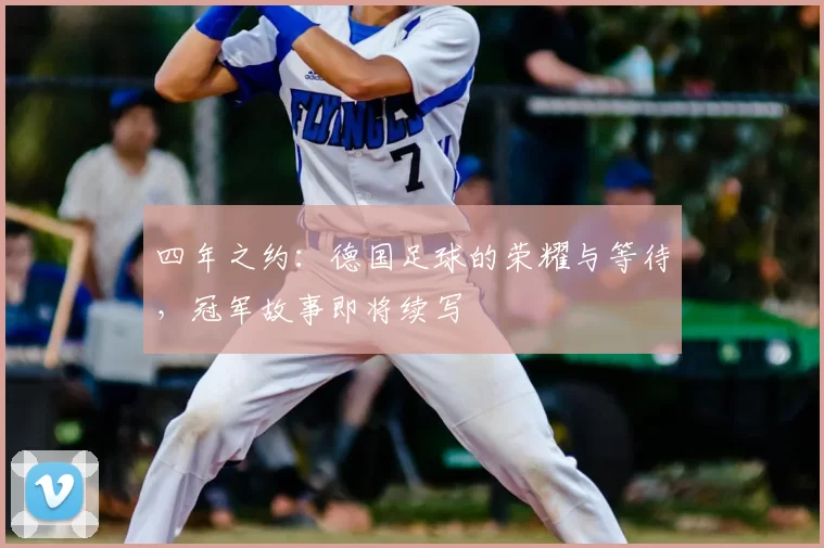 四年之约：德国足球的荣耀与等待，冠军故事即将续写