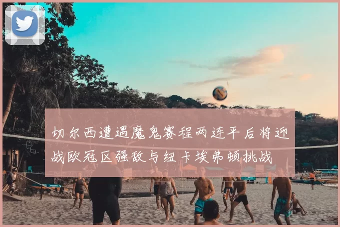 切尔西遭遇魔鬼赛程两连平后将迎战欧冠区强敌与纽卡埃弗顿挑战