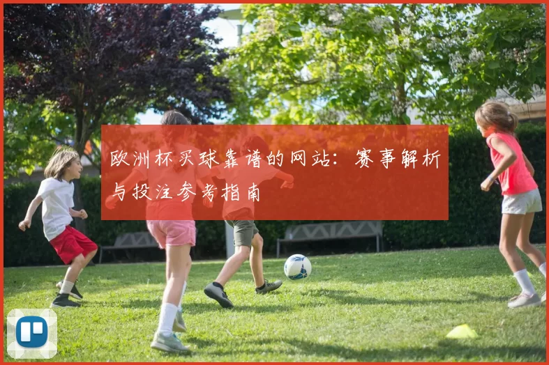 欧洲杯买球靠谱的网站:赛事解析与投注参考指南