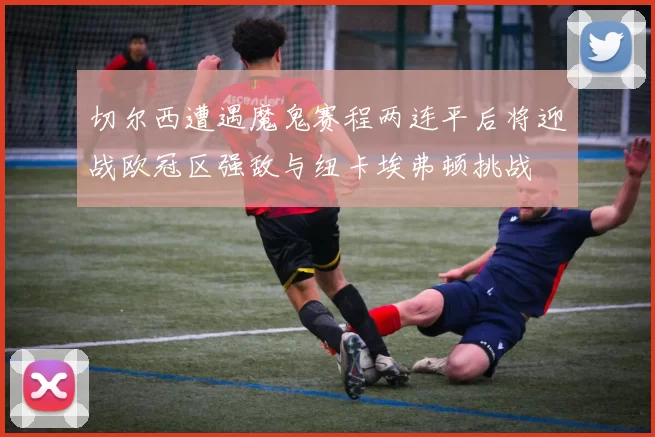切尔西遭遇魔鬼赛程两连平后将迎战欧冠区强敌与纽卡埃弗顿挑战