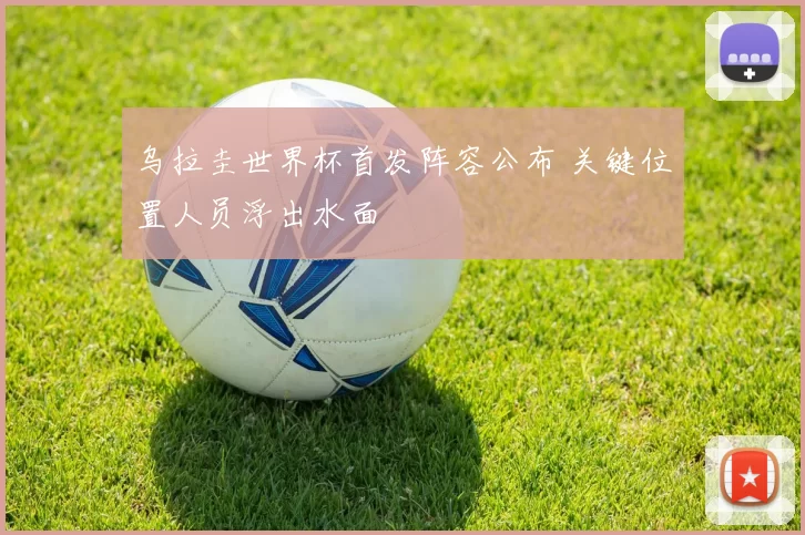乌拉圭世界杯首发阵容公布 关键位置人员浮出水面