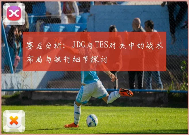 赛后分析：JDG与TES对决中的战术布局与执行细节探讨