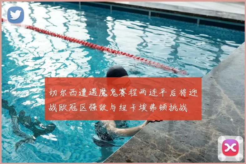 切尔西遭遇魔鬼赛程两连平后将迎战欧冠区强敌与纽卡埃弗顿挑战