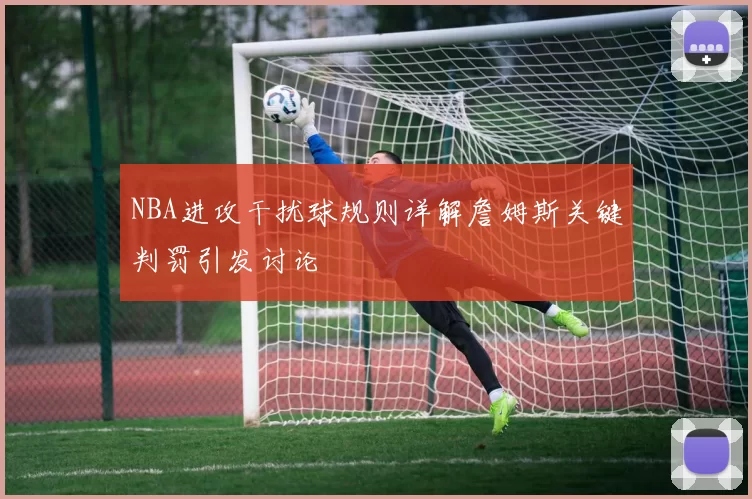 NBA进攻干扰球规则详解詹姆斯关键判罚引发讨论