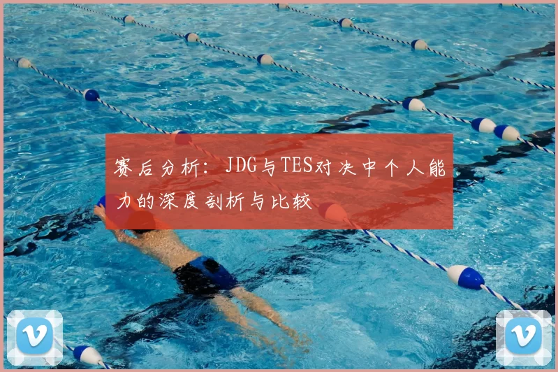 赛后分析：JDG与TES对决中个人能力的深度剖析与比较