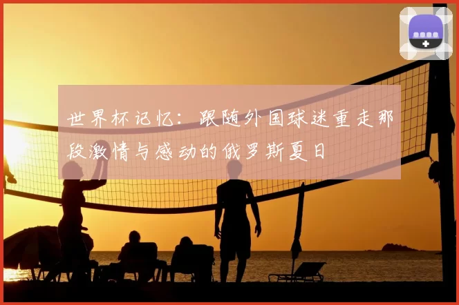 世界杯记忆：跟随外国球迷重走那段激情与感动的俄罗斯夏日