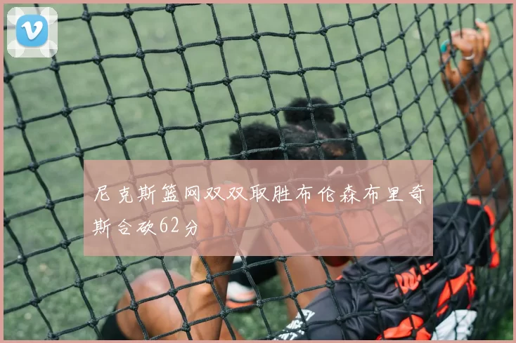 尼克斯篮网双双取胜布伦森布里奇斯合砍62分