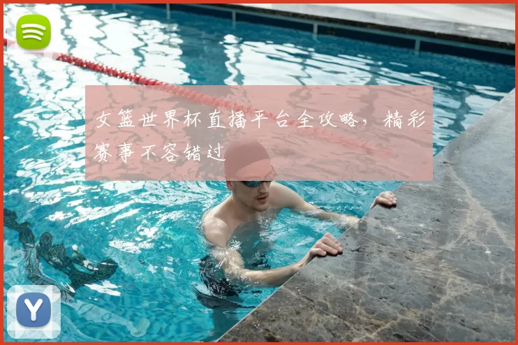 女篮世界杯直播平台全攻略，精彩赛事不容错过