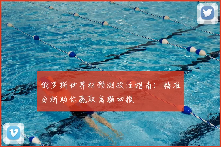 俄罗斯世界杯预测投注指南：精准分析助你赢取高额回报