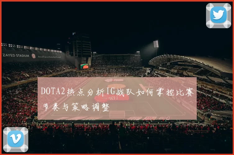 DOTA2热点分析IG战队如何掌控比赛节奏与策略调整