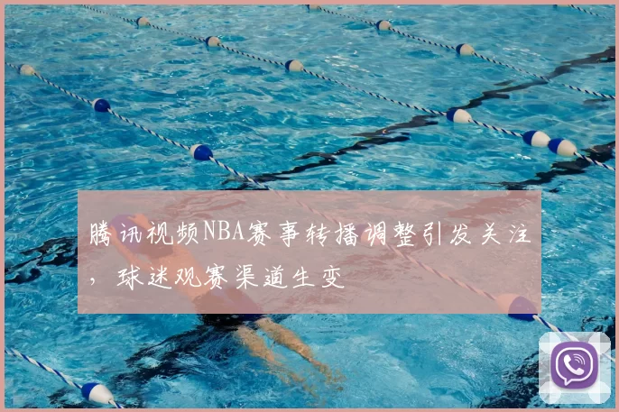 腾讯视频NBA赛事转播调整引发关注，球迷观赛渠道生变