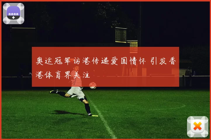 奥运冠军访港传递爱国情怀 引发香港体育界关注