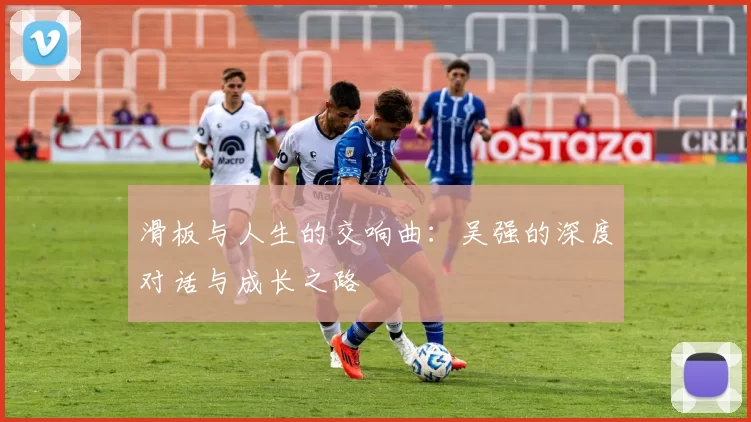 滑板与人生的交响曲:吴强的深度对话与成长之路