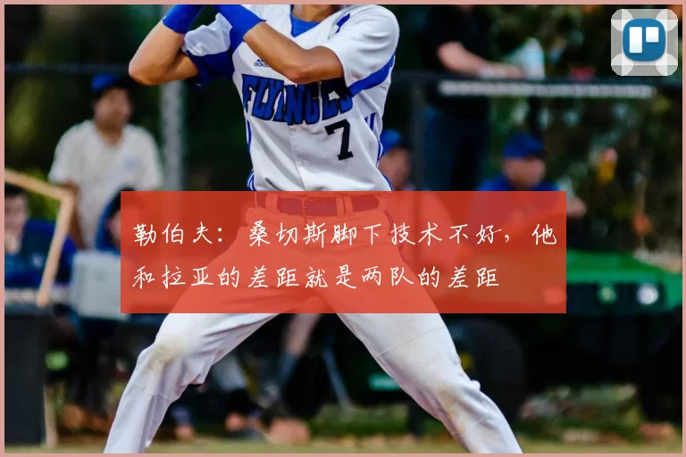 勒伯夫：桑切斯脚下技术不好，他和拉亚的差距就是两队的差距