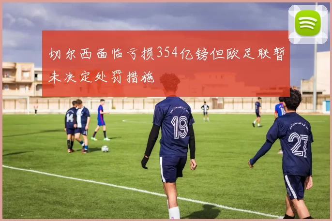 切尔西面临亏损354亿镑但欧足联暂未决定处罚措施