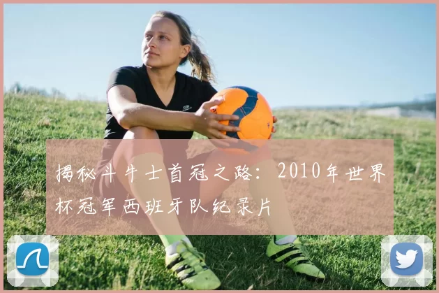 揭秘斗牛士首冠之路:2010年世界杯冠军西班牙队纪录片