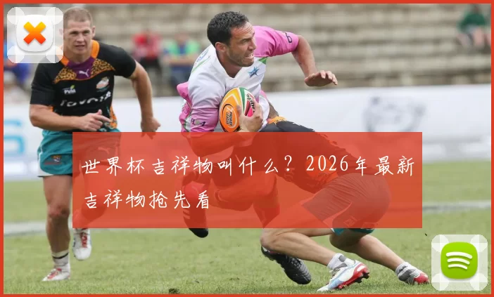 世界杯吉祥物叫什么？2026年最新吉祥物抢先看