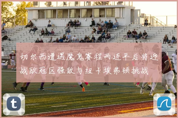切尔西遭遇魔鬼赛程两连平后将迎战欧冠区强敌与纽卡埃弗顿挑战