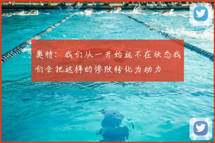 奥特：我们从一开始就不在状态我们会把这样的惨败转化为动力