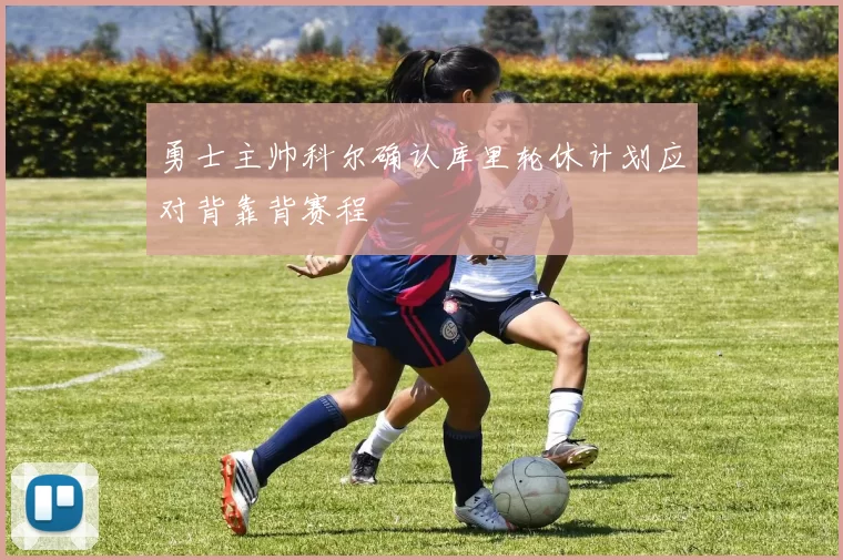 勇士主帅科尔确认库里轮休计划应对背靠背赛程