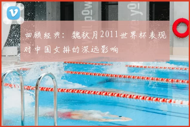 回顾经典：魏秋月2011世界杯表现对中国女排的深远影响