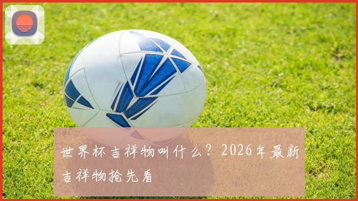 世界杯吉祥物叫什么？2026年最新吉祥物抢先看