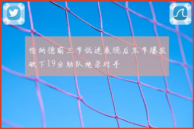 伦纳德前三节低迷表现后末节爆发砍下19分助队绝杀对手