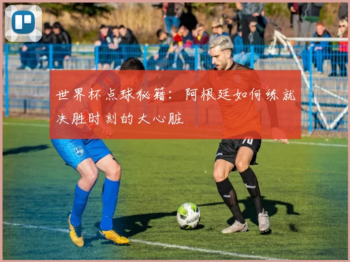 世界杯点球秘籍:阿根廷如何练就决胜时刻的大心脏