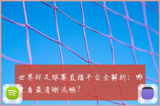 世界杯足球赛直播平台全解析:哪里看最清晰流畅?