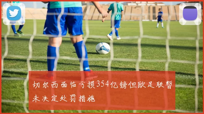 切尔西面临亏损354亿镑但欧足联暂未决定处罚措施