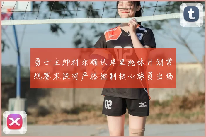 勇士主帅科尔确认库里轮休计划常规赛末段将严格控制核心球员出场时间