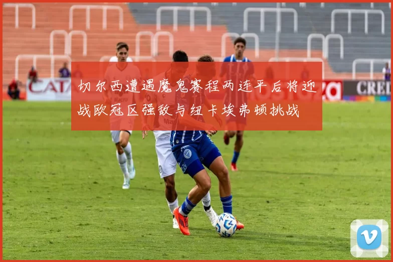 切尔西遭遇魔鬼赛程两连平后将迎战欧冠区强敌与纽卡埃弗顿挑战