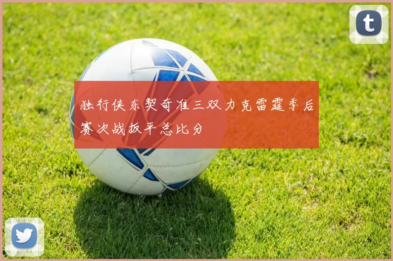 独行侠东契奇准三双力克雷霆季后赛次战扳平总比分