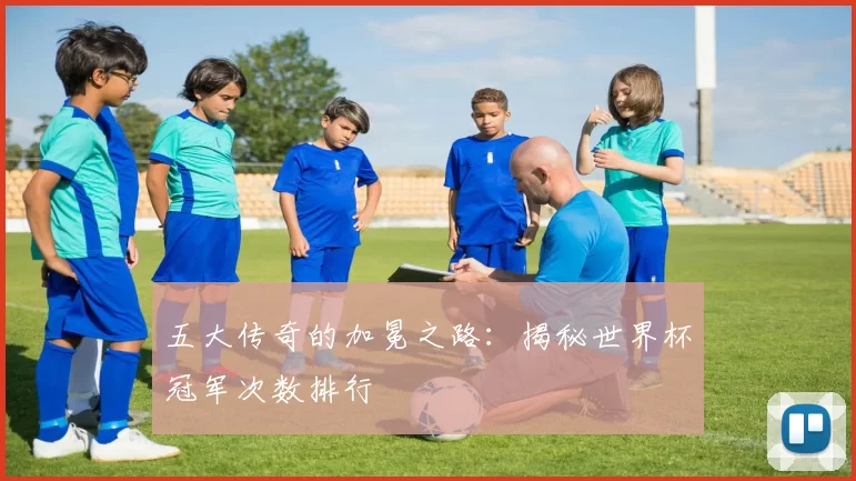 五大传奇的加冕之路:揭秘世界杯冠军次数排行