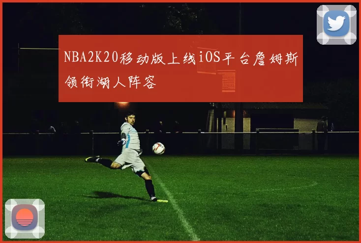 NBA2K20移动版上线iOS平台詹姆斯领衔湖人阵容