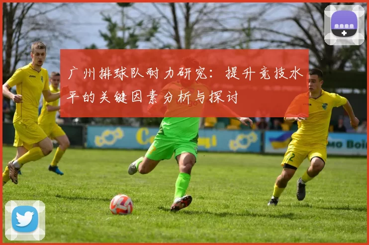 广州排球队耐力研究：提升竞技水平的关键因素分析与探讨