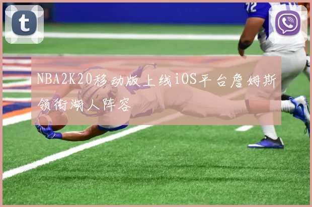 NBA2K20移动版上线iOS平台詹姆斯领衔湖人阵容