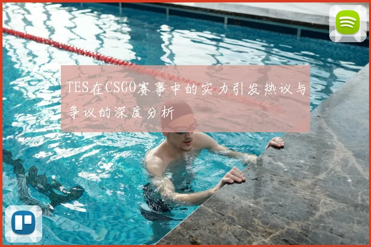 TES在CSGO赛事中的实力引发热议与争议的深度分析