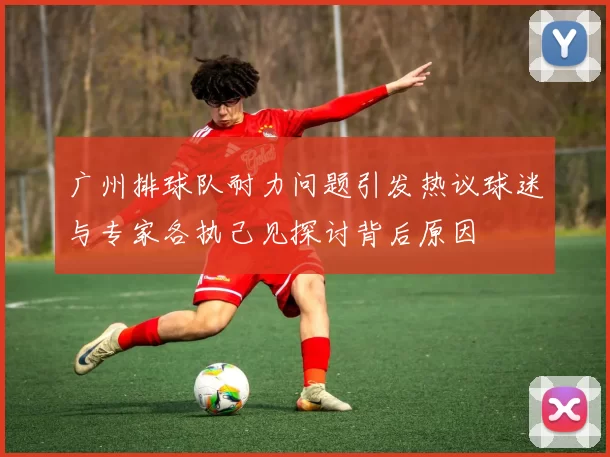 广州排球队耐力问题引发热议球迷与专家各执己见探讨背后原因