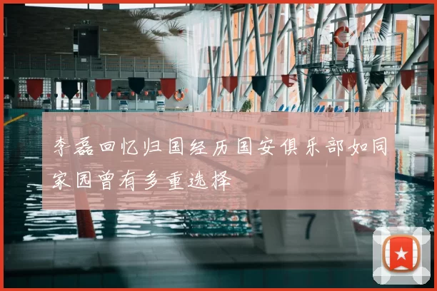 李磊回忆归国经历国安俱乐部如同家园曾有多重选择