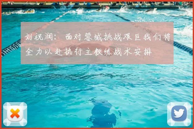 刘祝润：面对蓉城挑战艰巨我们将全力以赴执行主教练战术安排