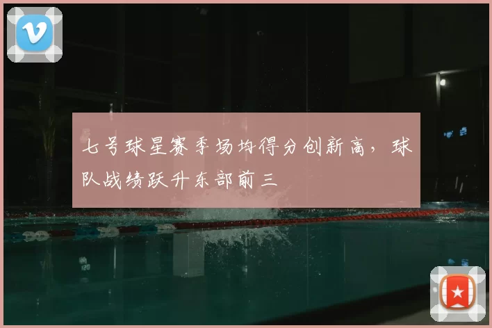 七号球星赛季场均得分创新高，球队战绩跃升东部前三