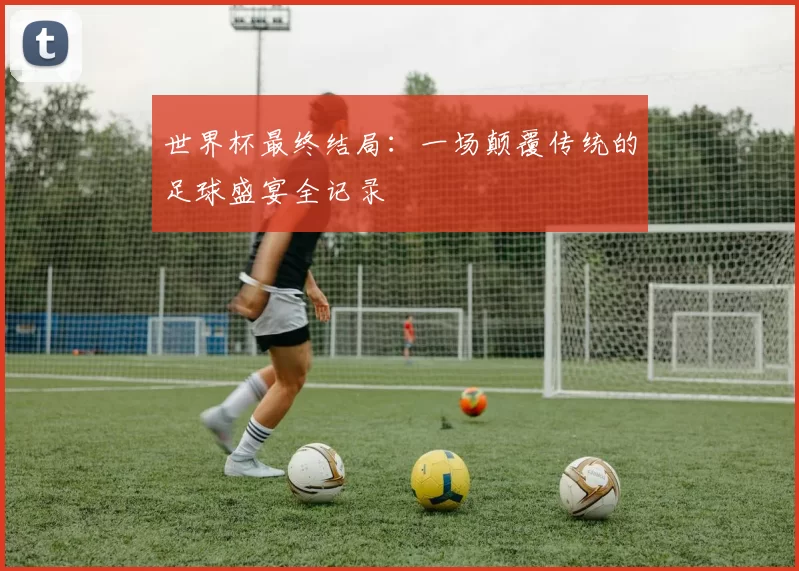 世界杯最终结局：一场颠覆传统的足球盛宴全记录